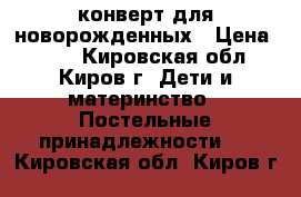 конверт для новорожденных › Цена ­ 350 - Кировская обл., Киров г. Дети и материнство » Постельные принадлежности   . Кировская обл.,Киров г.